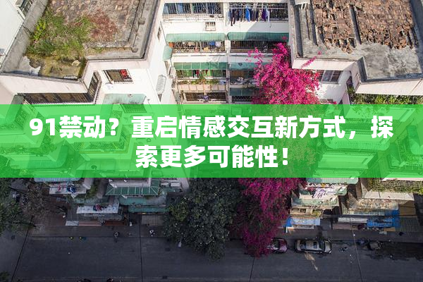 91禁动？重启情感交互新方式，探索更多可能性！