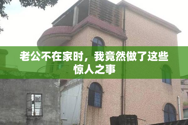 老公不在家时，我竟然做了这些惊人之事