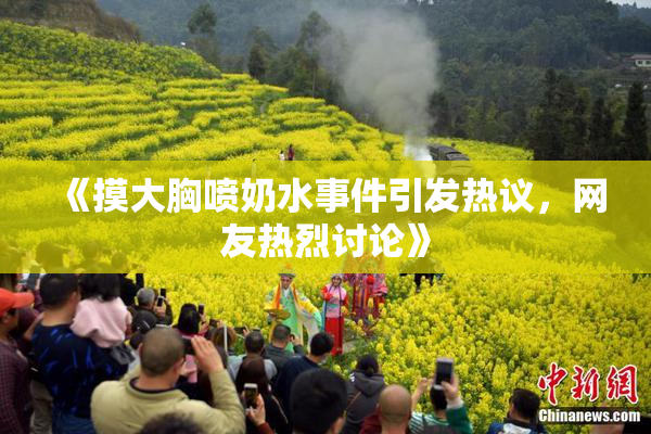 《摸大胸喷奶水事件引发热议，网友热烈讨论》