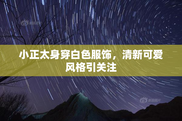 小正太身穿白色服饰，清新可爱风格引关注