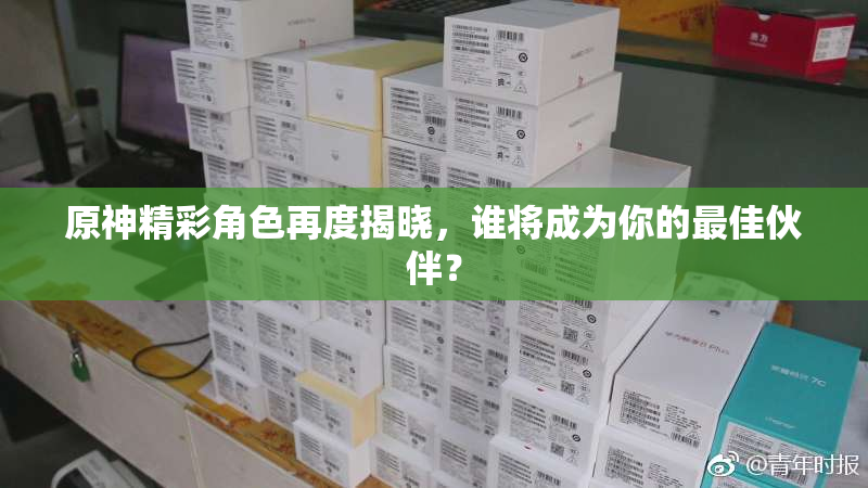 原神精彩角色再度揭晓，谁将成为你的最佳伙伴？