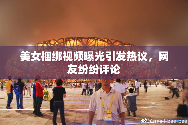 美女捆绑视频曝光引发热议，网友纷纷评论
