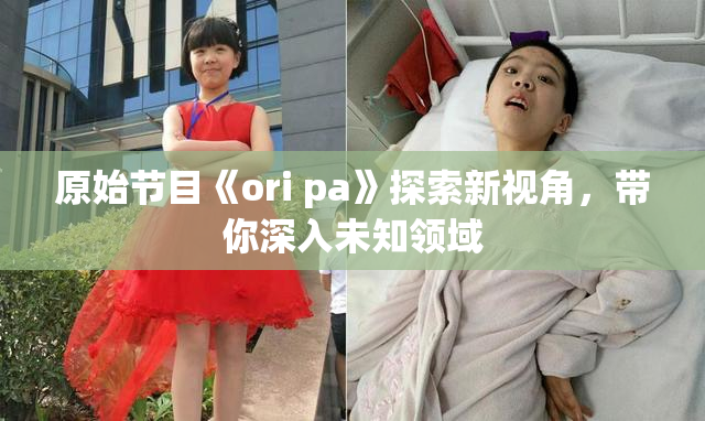 原始节目《ori pa》探索新视角，带你深入未知领域