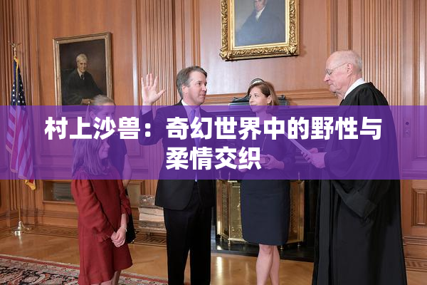 村上沙兽：奇幻世界中的野性与柔情交织