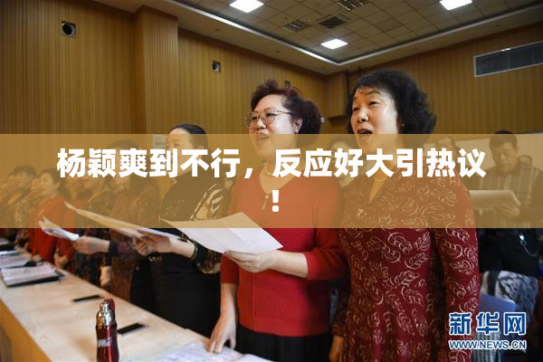 杨颖爽到不行，反应好大引热议！