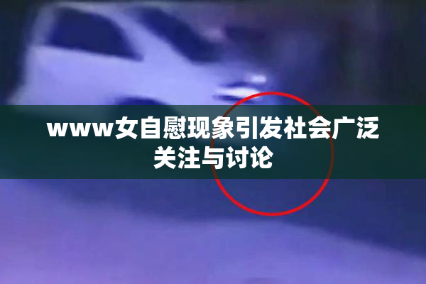 www女自慰现象引发社会广泛关注与讨论