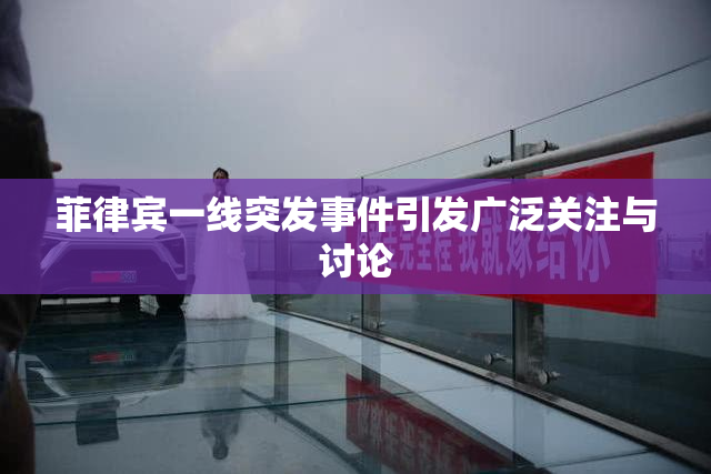 菲律宾一线突发事件引发广泛关注与讨论