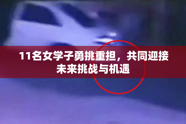 11名女学子勇挑重担，共同迎接未来挑战与机遇