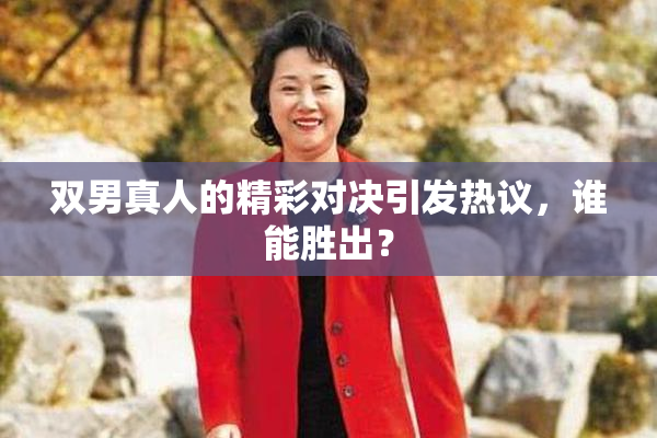 双男真人的精彩对决引发热议，谁能胜出？