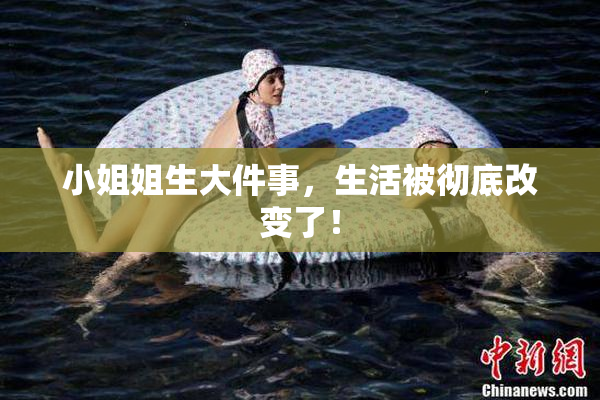 小姐姐生大件事，生活被彻底改变了！