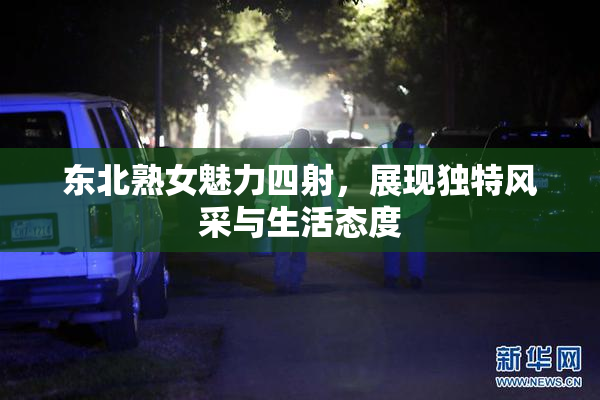 东北熟女魅力四射，展现独特风采与生活态度