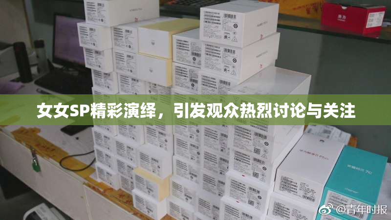 女女SP精彩演绎，引发观众热烈讨论与关注