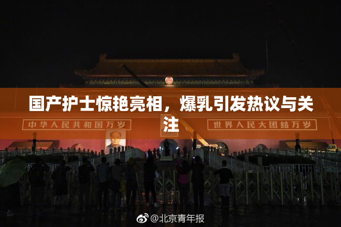 国产护士惊艳亮相，爆乳引发热议与关注