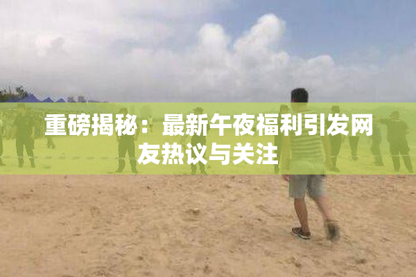 重磅揭秘：最新午夜福利引发网友热议与关注