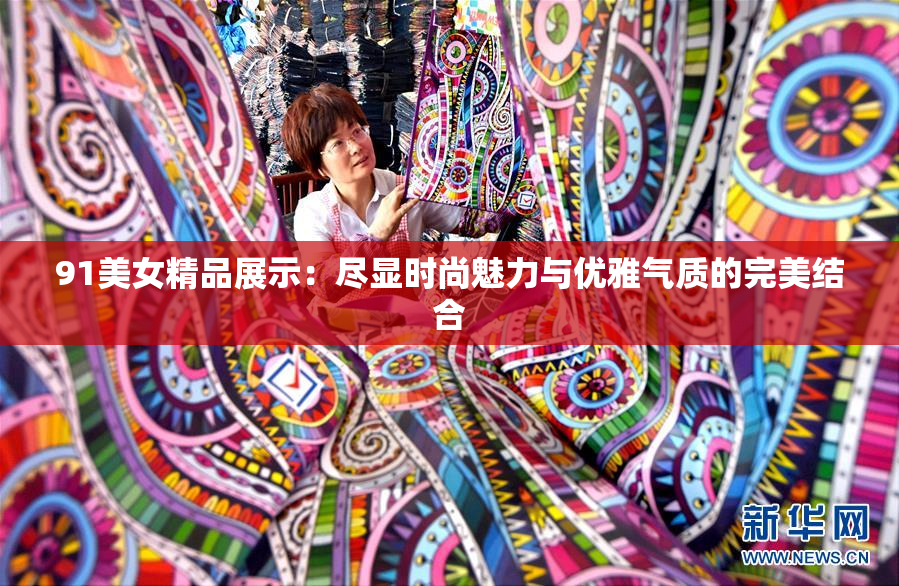 91美女精品展示：尽显时尚魅力与优雅气质的完美结合