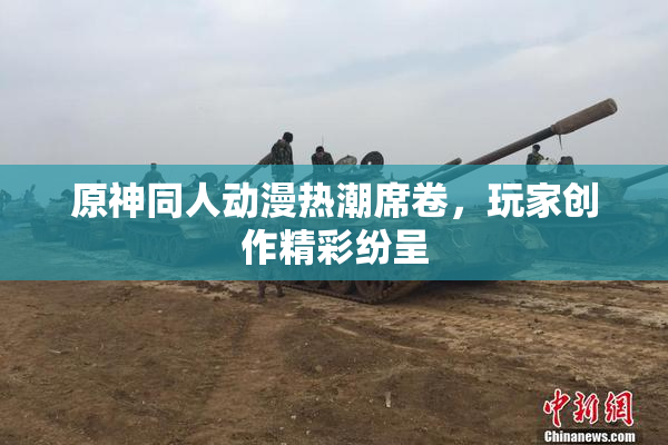 原神同人动漫热潮席卷，玩家创作精彩纷呈