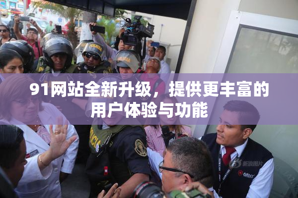 91网站全新升级，提供更丰富的用户体验与功能