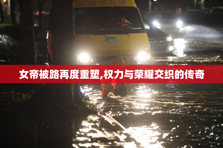 女帝被路再度重塑,权力与荣耀交织的传奇