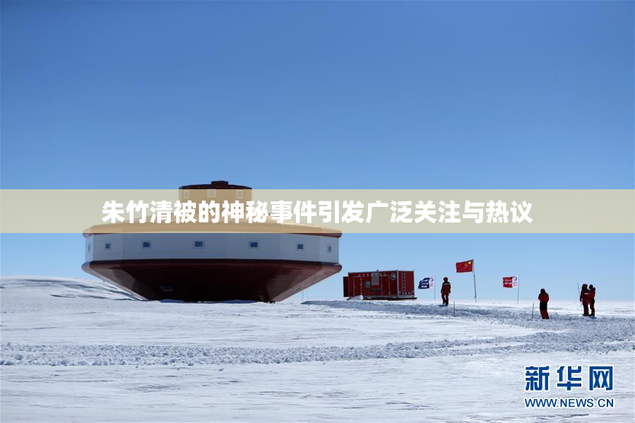 朱竹清被的神秘事件引发广泛关注与热议
