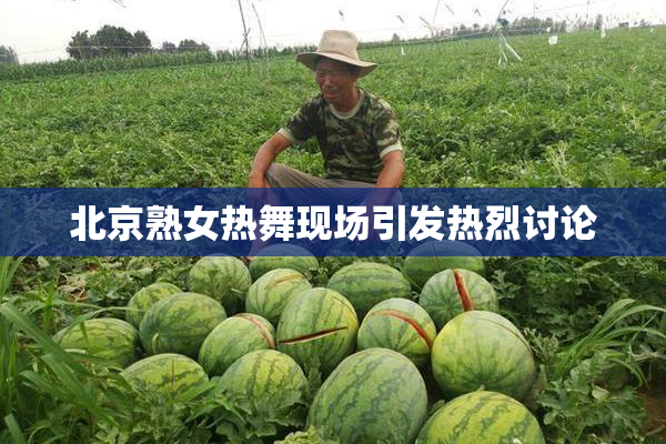 北京熟女热舞现场引发热烈讨论