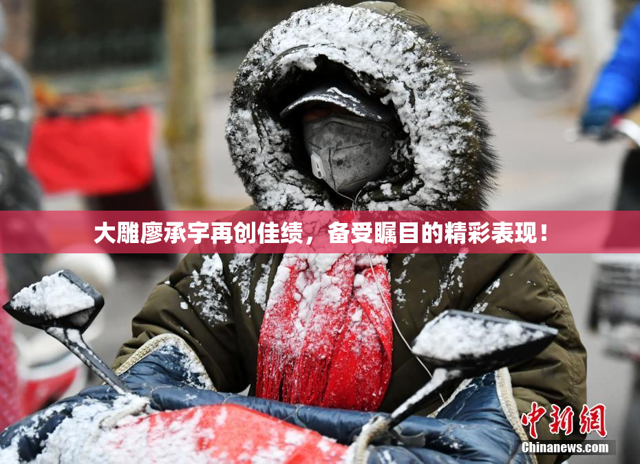 大雕廖承宇再创佳绩，备受瞩目的精彩表现！