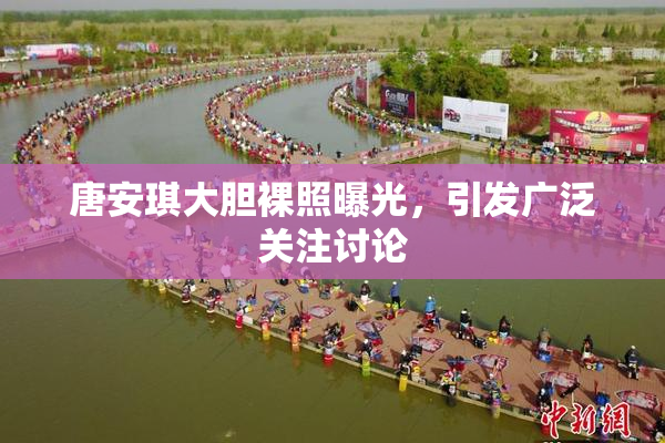 唐安琪大胆裸照曝光，引发广泛关注讨论