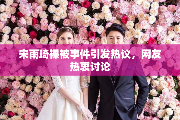 宋雨琦裸被事件引发热议，网友热衷讨论