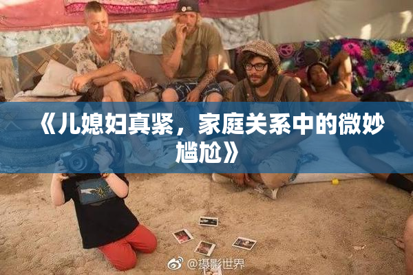 《儿媳妇真紧，家庭关系中的微妙尴尬》