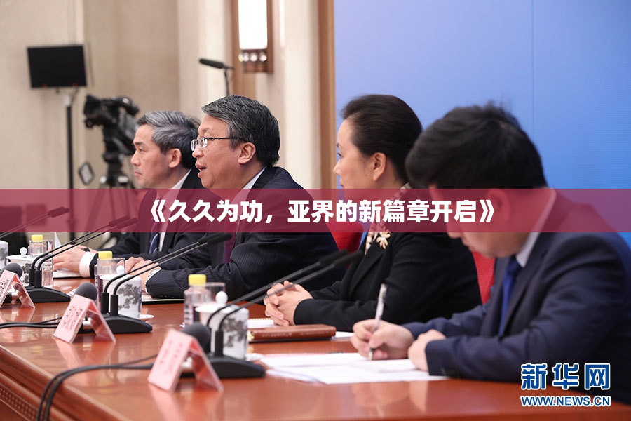 《久久为功，亚界的新篇章开启》