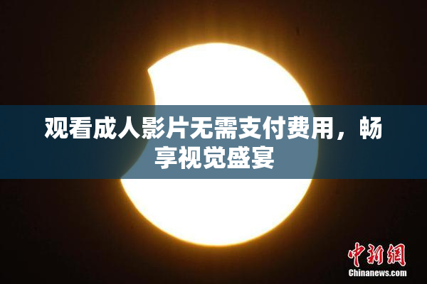 观看成人影片无需支付费用，畅享视觉盛宴