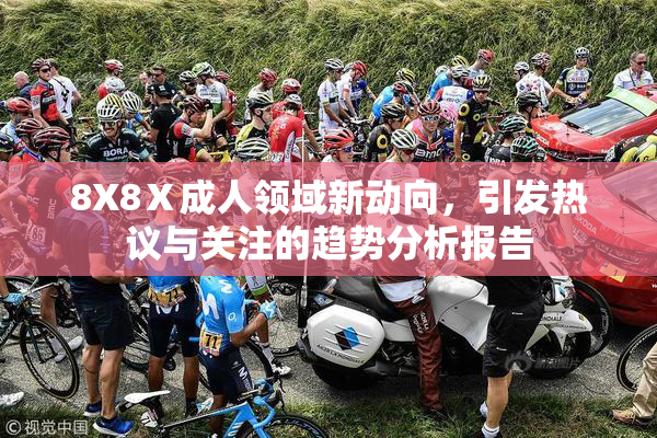 8X8Ⅹ成人领域新动向，引发热议与关注的趋势分析报告
