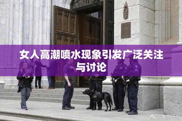 女人高潮喷水现象引发广泛关注与讨论