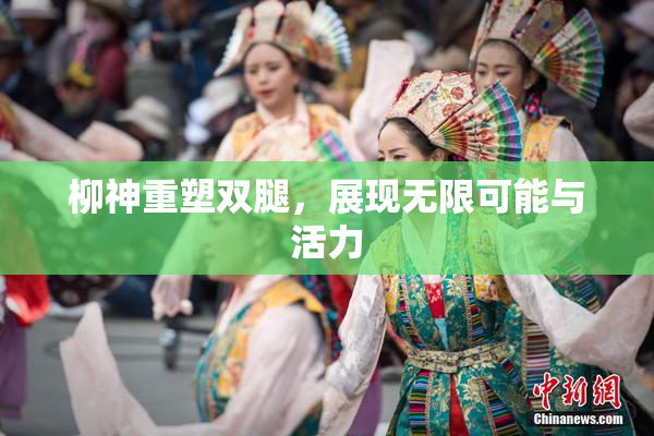 柳神重塑双腿，展现无限可能与活力