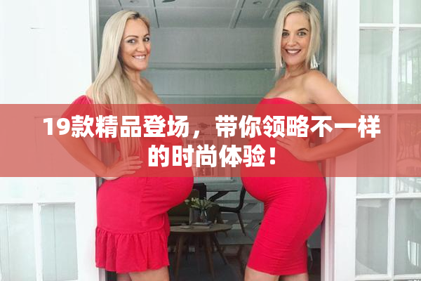 19款精品登场，带你领略不一样的时尚体验！