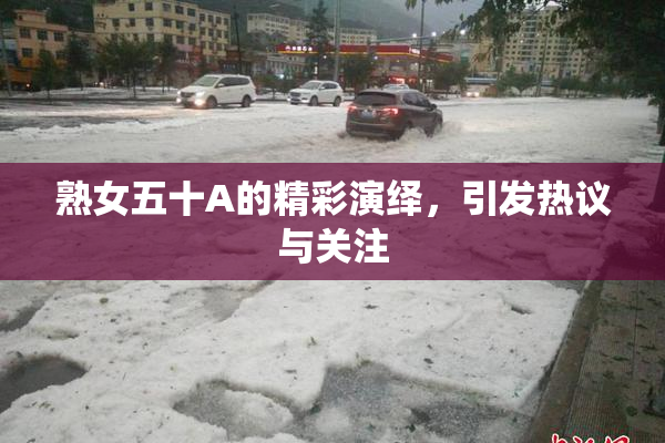 熟女五十A的精彩演绎，引发热议与关注