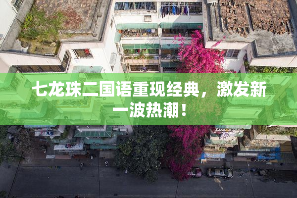 七龙珠二国语重现经典，激发新一波热潮！