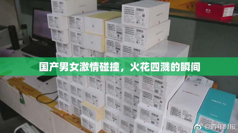 国产男女激情碰撞，火花四溅的瞬间