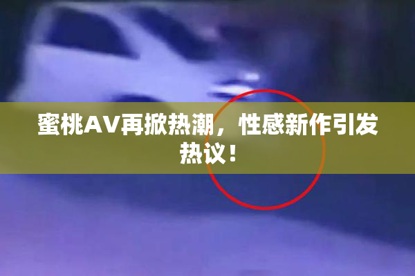 蜜桃AV再掀热潮，性感新作引发热议！