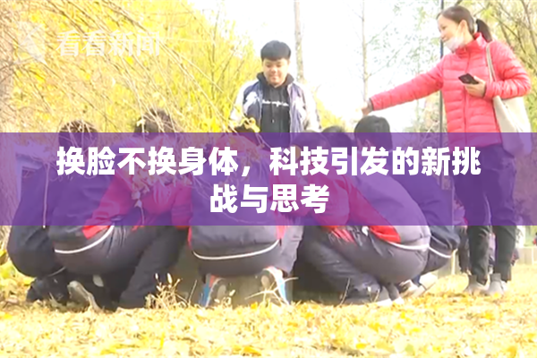 换脸不换身体，科技引发的新挑战与思考