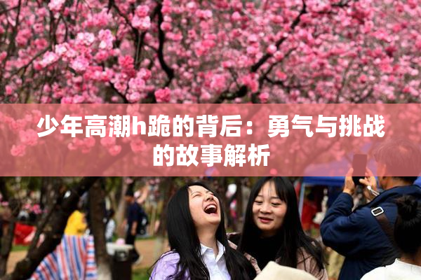 少年高潮h跪的背后：勇气与挑战的故事解析