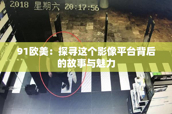 91欧美：探寻这个影像平台背后的故事与魅力