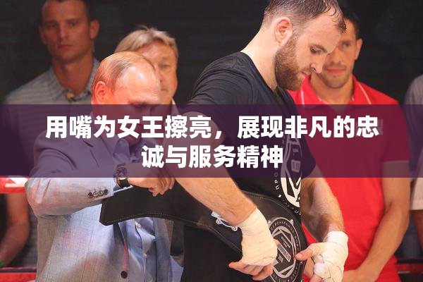 用嘴为女王擦亮，展现非凡的忠诚与服务精神