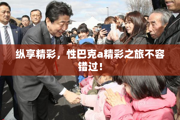纵享精彩，性巴克a精彩之旅不容错过！