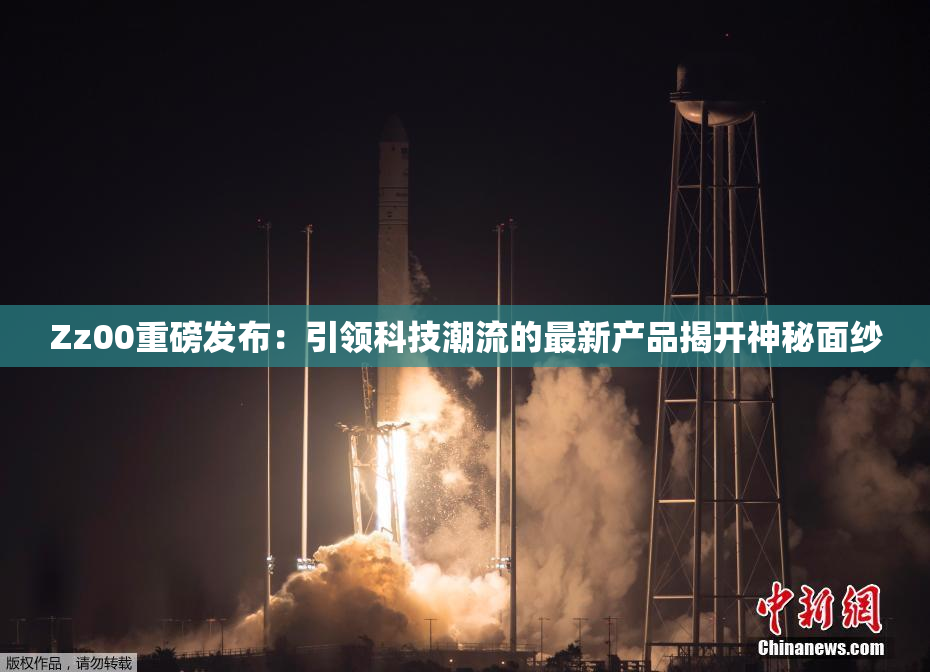 Zz00重磅发布：引领科技潮流的最新产品揭开神秘面纱