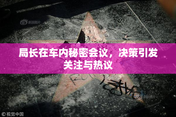 局长在车内秘密会议，决策引发关注与热议