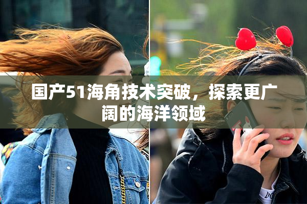 国产51海角技术突破，探索更广阔的海洋领域