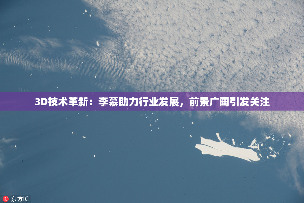 3D技术革新：李慕助力行业发展，前景广阔引发关注