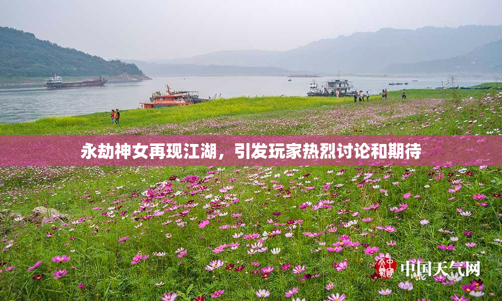 永劫神女再现江湖，引发玩家热烈讨论和期待