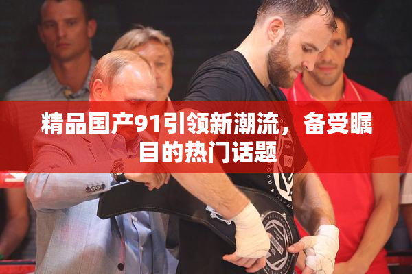 精品国产91引领新潮流，备受瞩目的热门话题