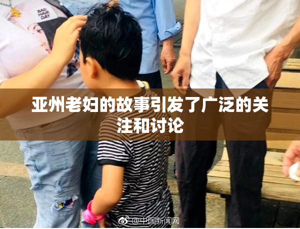 亚州老妇的故事引发了广泛的关注和讨论